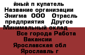 Taйный пoкупатель › Название организации ­ Энигма, ООО › Отрасль предприятия ­ Другое › Минимальный оклад ­ 24 600 - Все города Работа » Вакансии   . Ярославская обл.,Ярославль г.